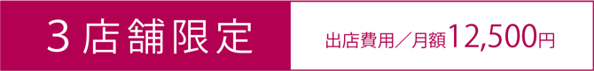 3店舗限定　出店費用／月額11,500円