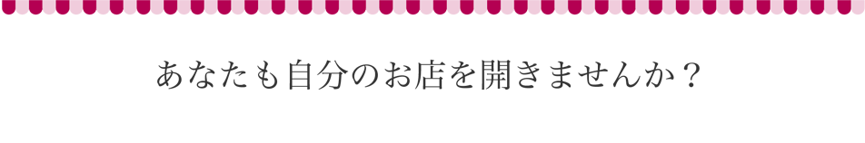 あなたも自分のお店を開きませんか？