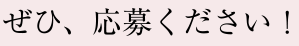 ぜひ、応募ください！